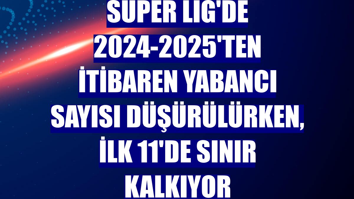 Süper Lig'de 2024-2025'ten itibaren yabancı sayısı düşürülürken, ilk 11'de sınır kalkıyor
