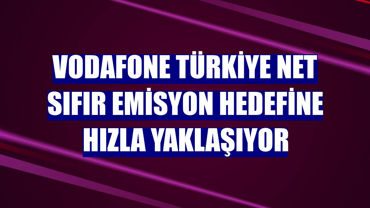 Vodafone Türkiye net sıfır emisyon hedefine hızla yaklaşıyor