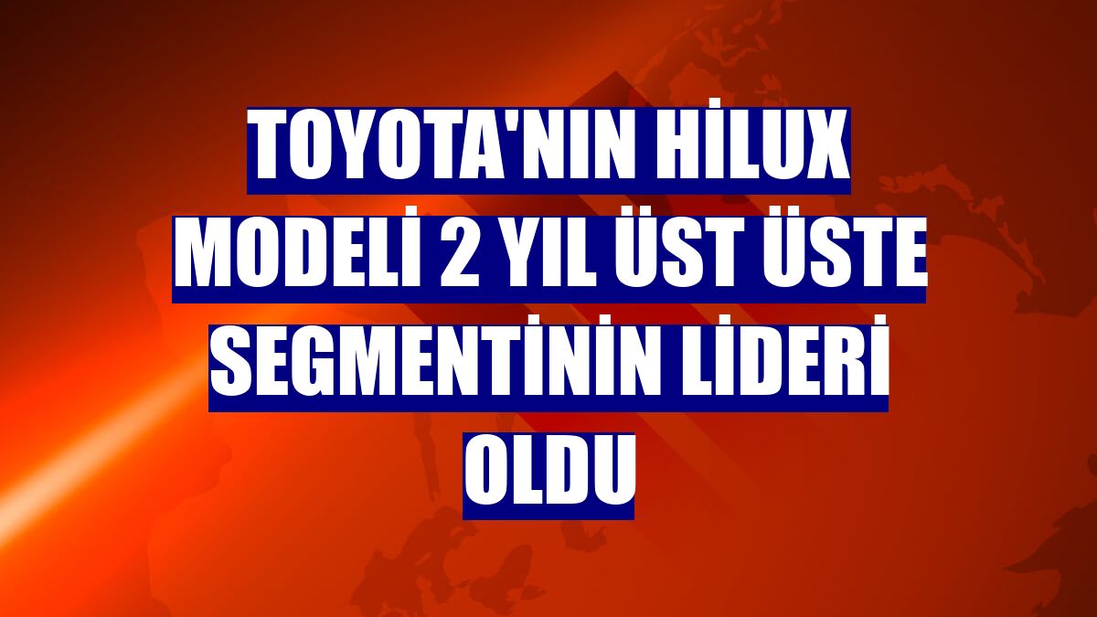 Toyota'nın Hilux modeli 2 yıl üst üste segmentinin lideri oldu