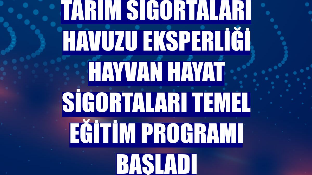 Tarım Sigortaları Havuzu Eksperliği Hayvan Hayat Sigortaları Temel Eğitim Programı başladı