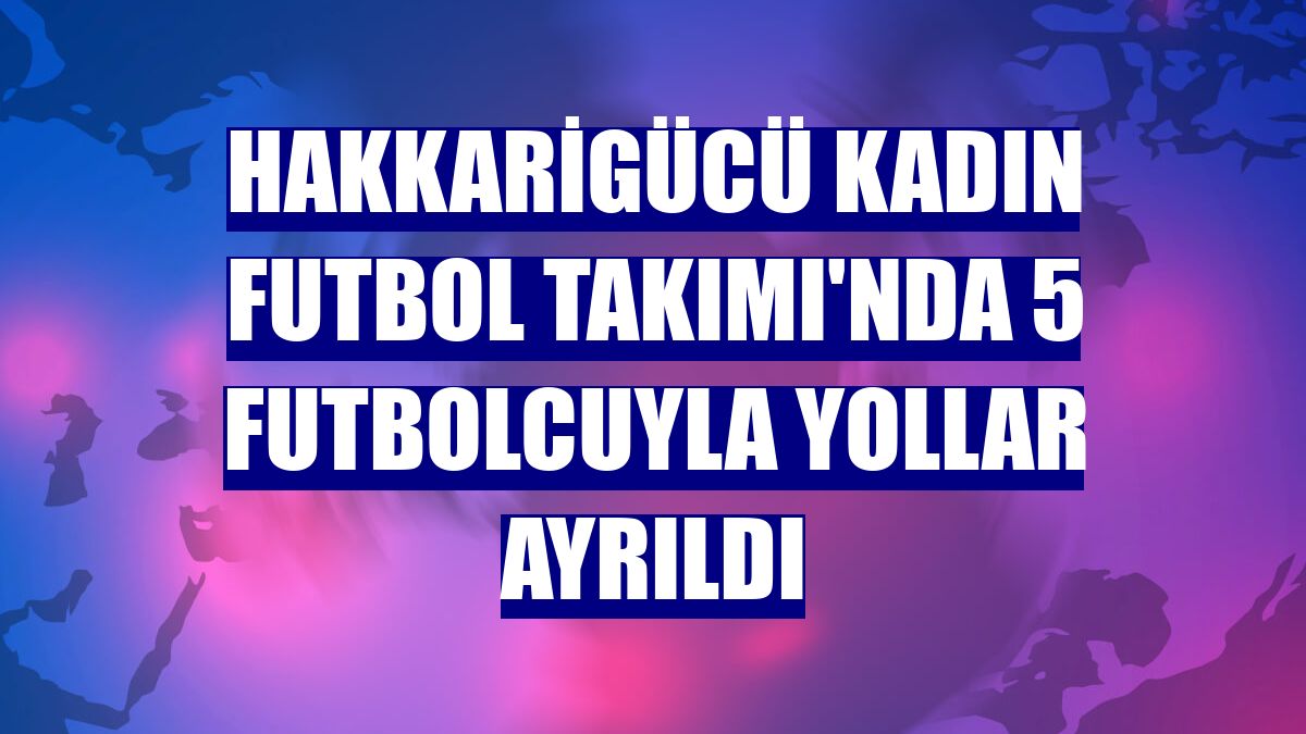 Hakkarigücü Kadın Futbol Takımı'nda 5 futbolcuyla yollar ayrıldı
