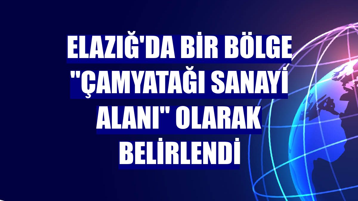 Elazığ'da bir bölge "Çamyatağı Sanayi Alanı" olarak belirlendi