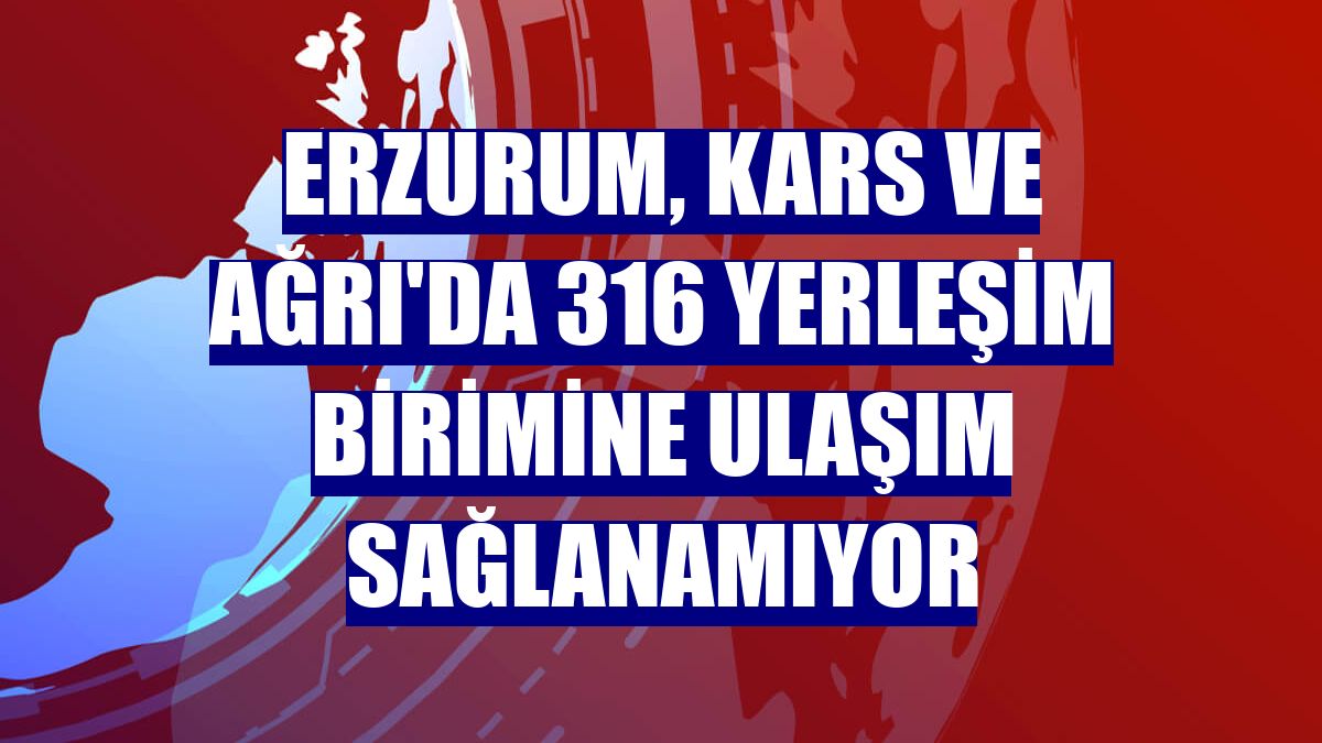 Erzurum, Kars ve Ağrı'da 316 yerleşim birimine ulaşım sağlanamıyor