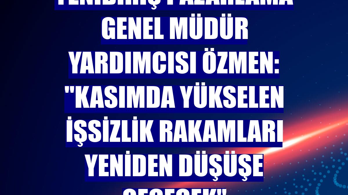 Yenibiriş Pazarlama Genel Müdür Yardımcısı Özmen: "Kasımda yükselen işsizlik rakamları yeniden düşüşe geçecek"