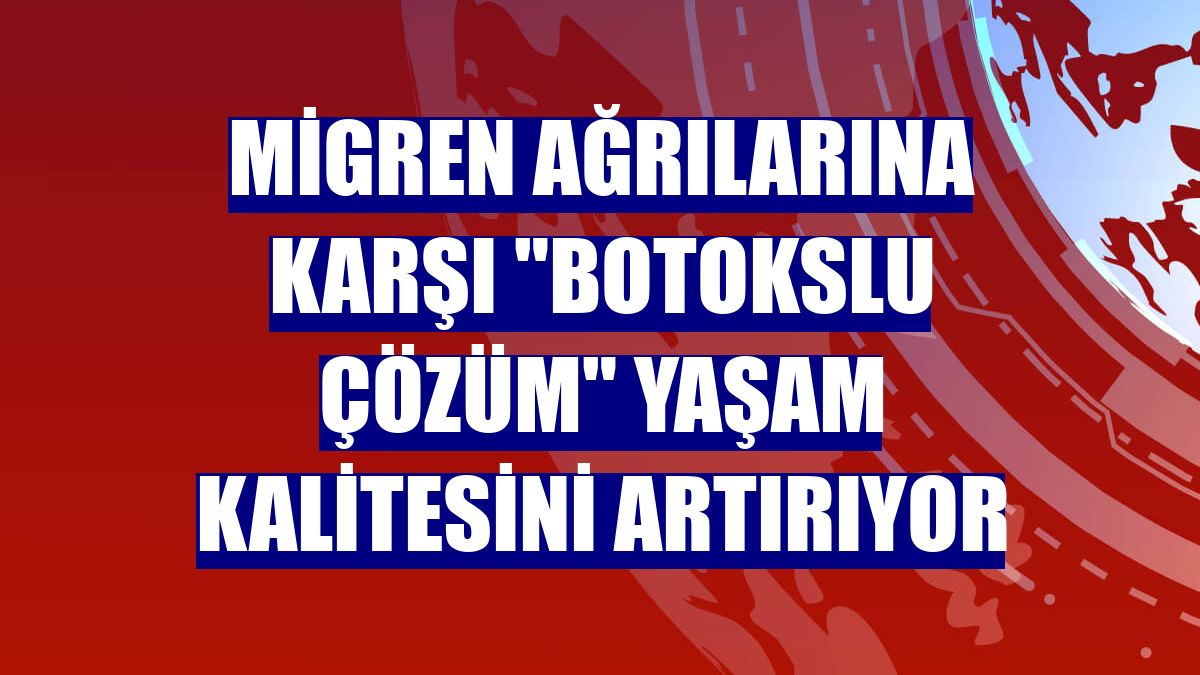 Migren ağrılarına karşı "botokslu çözüm" yaşam kalitesini artırıyor