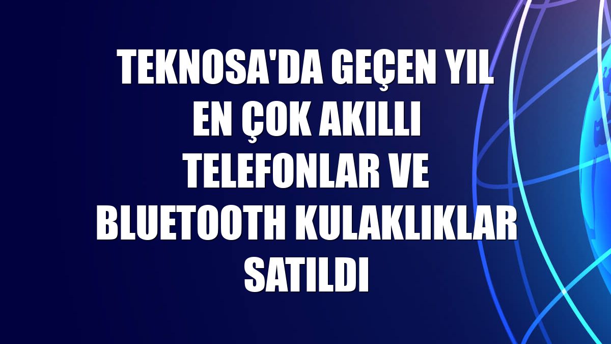 Teknosa'da geçen yıl en çok akıllı telefonlar ve bluetooth kulaklıklar satıldı