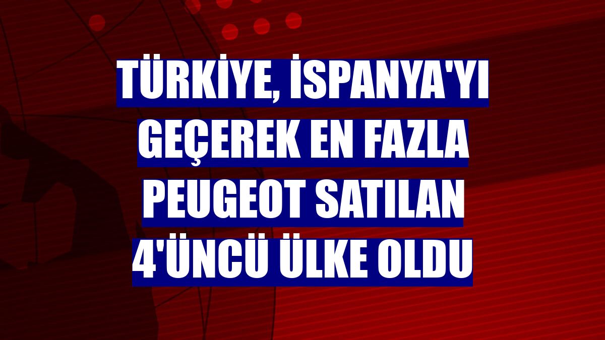 Türkiye, İspanya'yı geçerek en fazla Peugeot satılan 4'üncü ülke oldu