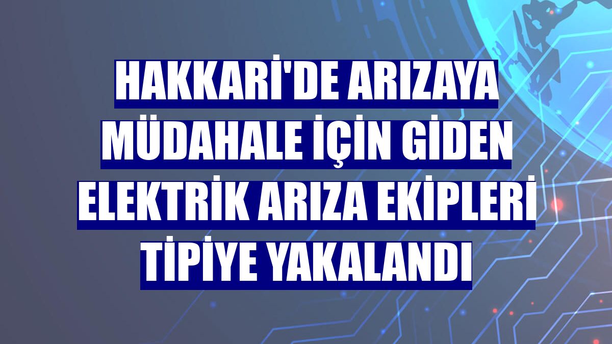 Hakkari'de arızaya müdahale için giden elektrik arıza ekipleri tipiye yakalandı