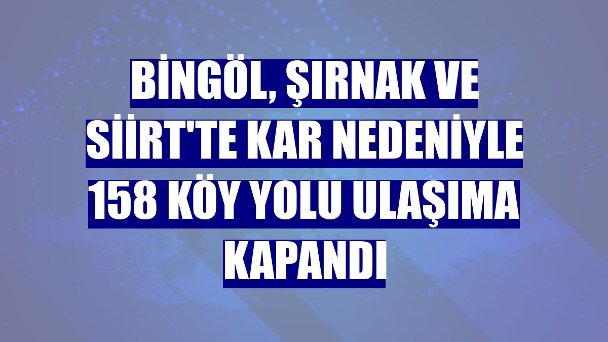 Bingöl, Şırnak ve Siirt'te kar nedeniyle 158 köy yolu ulaşıma kapandı