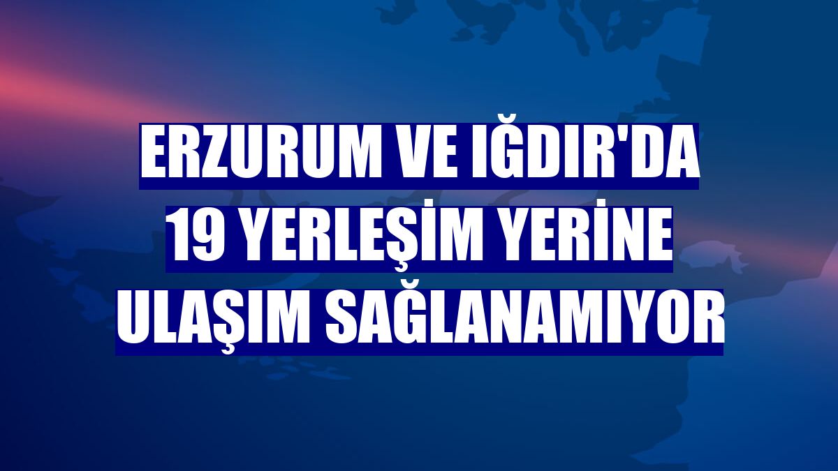 Erzurum ve Iğdır'da 19 yerleşim yerine ulaşım sağlanamıyor