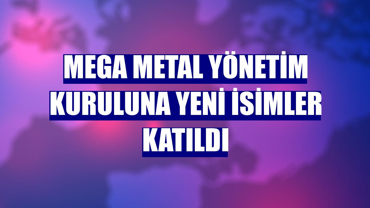 Mega Metal Yönetim Kuruluna yeni isimler katıldı