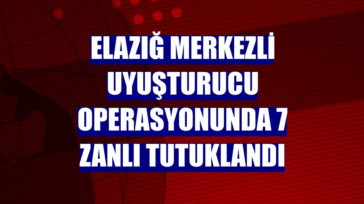 Elazığ merkezli uyuşturucu operasyonunda 7 zanlı tutuklandı