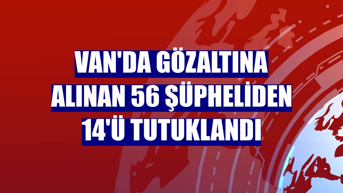 Van'da gözaltına alınan 56 şüpheliden 14'ü tutuklandı
