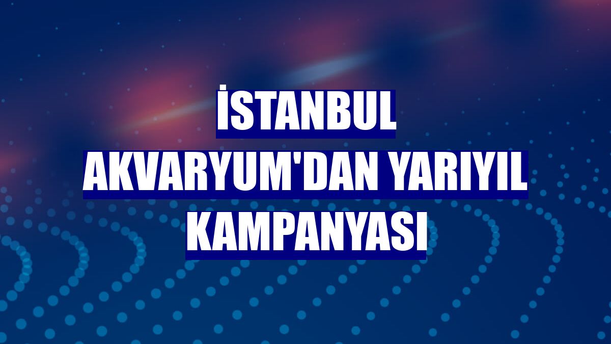 İstanbul Akvaryum'dan yarıyıl kampanyası