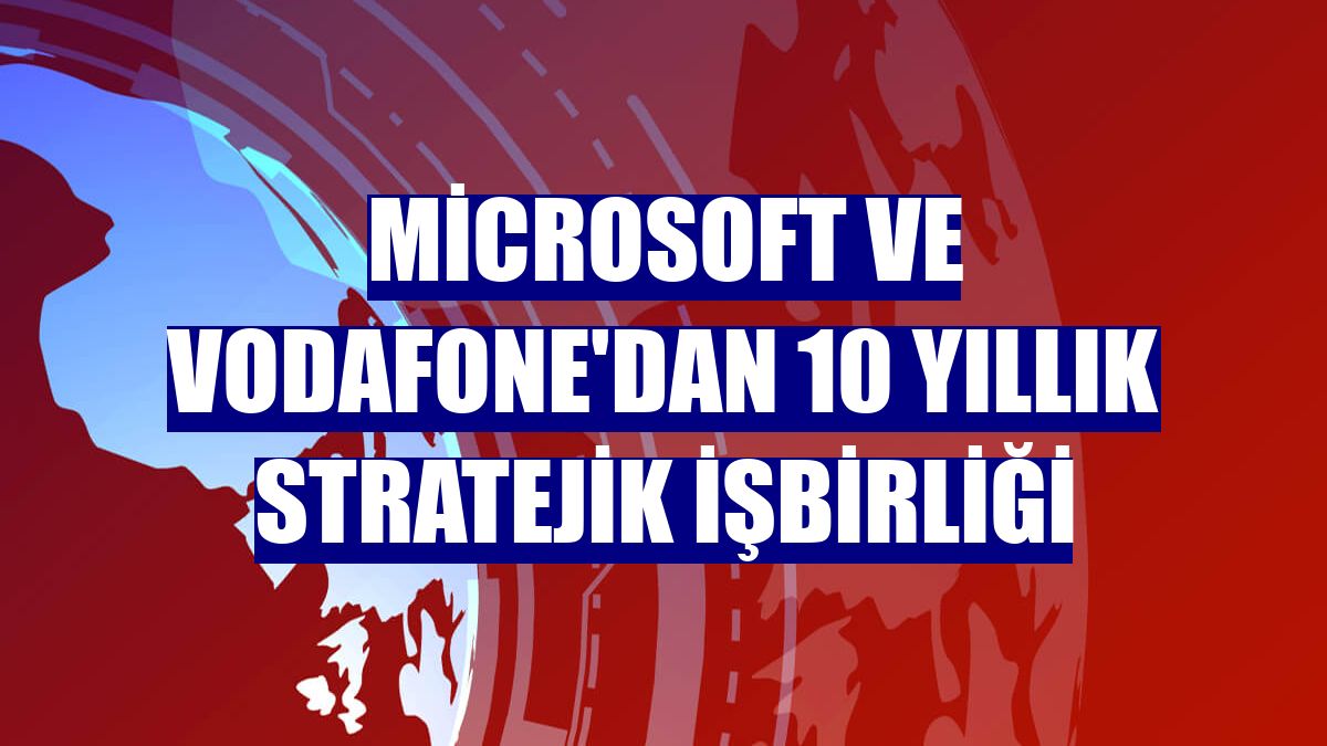 Microsoft ve Vodafone'dan 10 yıllık stratejik işbirliği