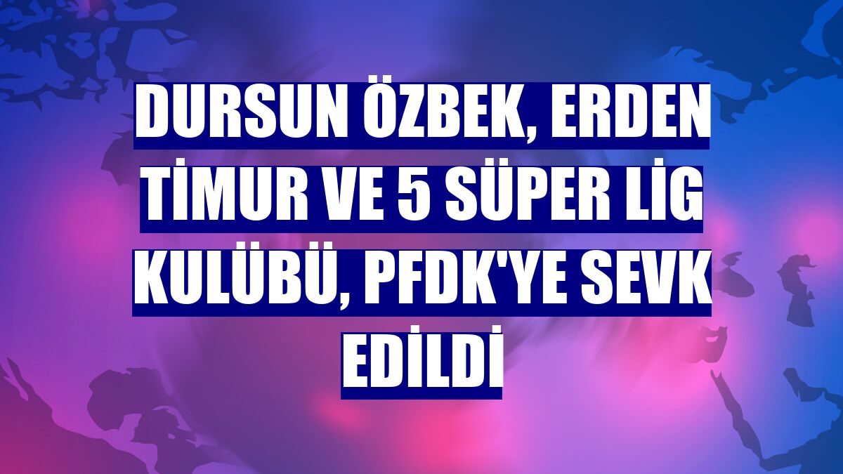 Dursun Özbek, Erden Timur ve 5 Süper Lig kulübü, PFDK'ye sevk edildi