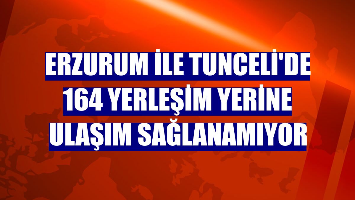 Erzurum ile Tunceli'de 164 yerleşim yerine ulaşım sağlanamıyor