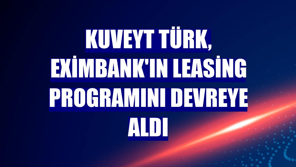 Kuveyt Türk, Eximbank'ın leasing programını devreye aldı