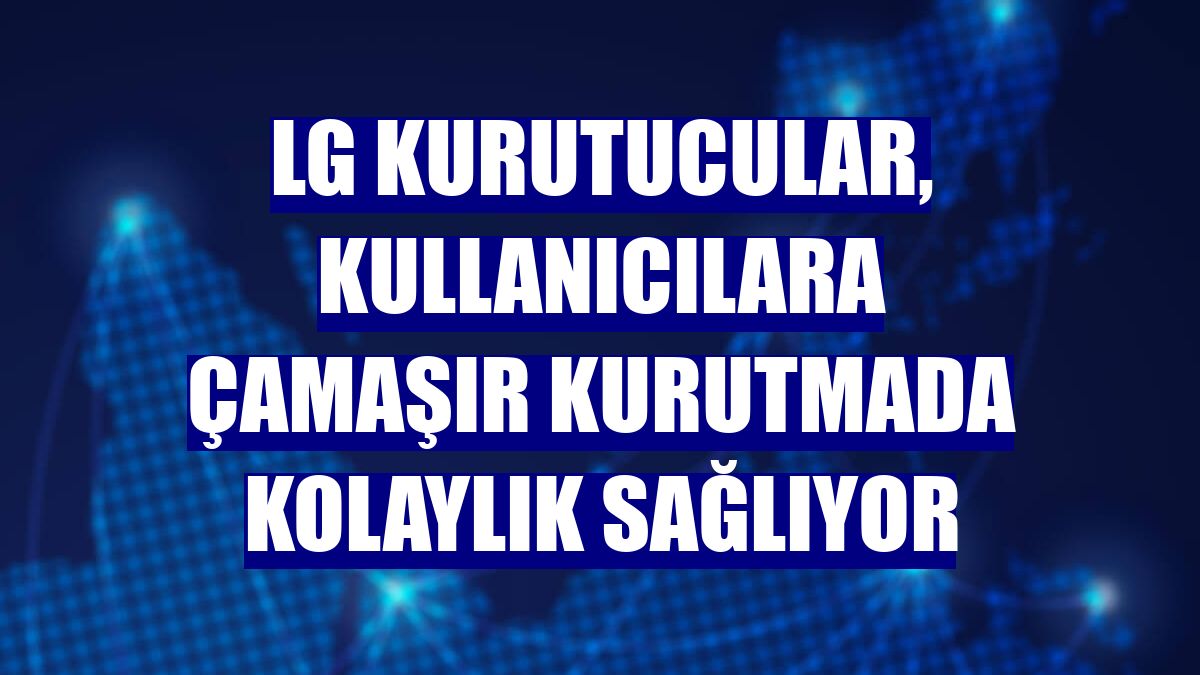 LG kurutucular, kullanıcılara çamaşır kurutmada kolaylık sağlıyor