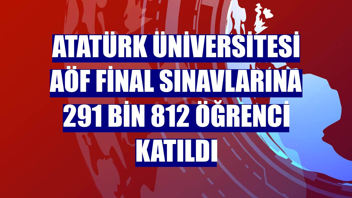 Atatürk Üniversitesi AÖF final sınavlarına 291 bin 812 öğrenci katıldı