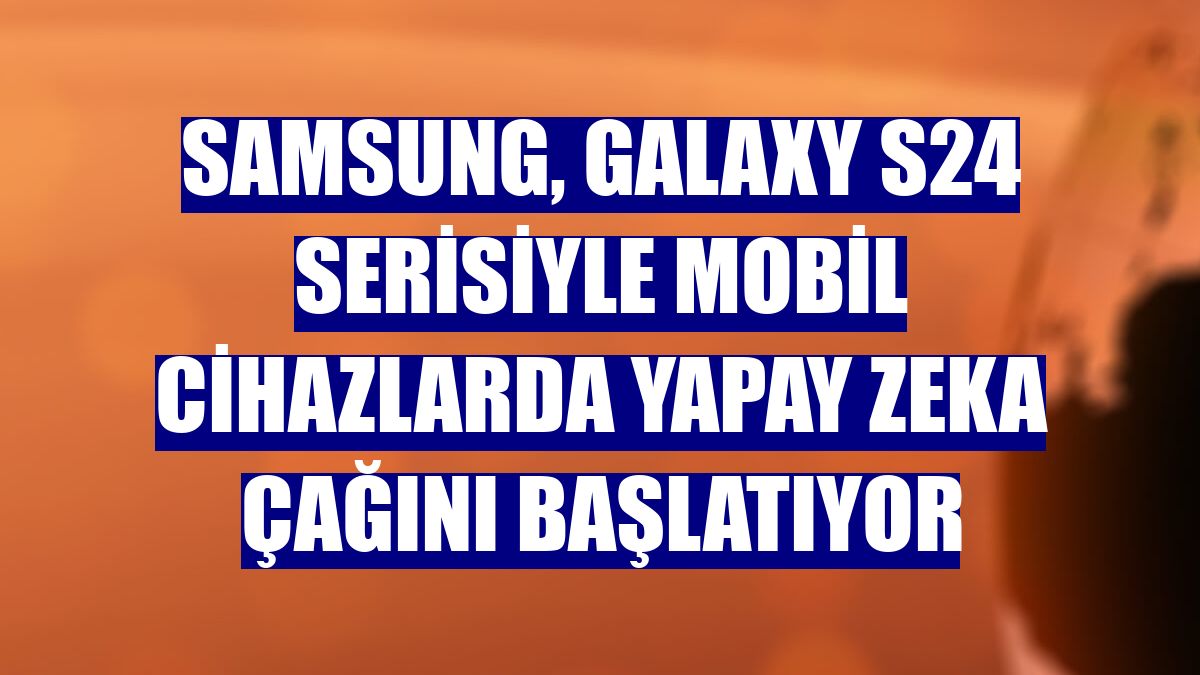 Samsung, Galaxy S24 serisiyle mobil cihazlarda yapay zeka çağını başlatıyor