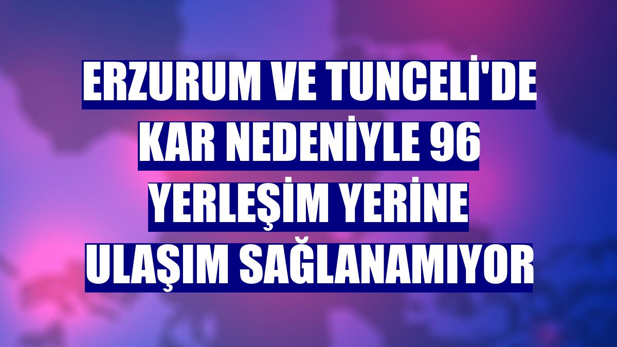 Erzurum ve Tunceli'de kar nedeniyle 96 yerleşim yerine ulaşım sağlanamıyor