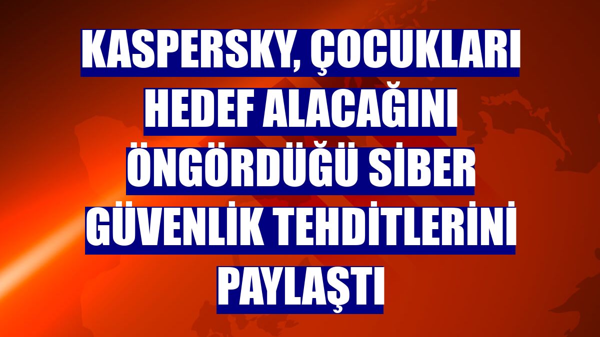 Kaspersky, çocukları hedef alacağını öngördüğü siber güvenlik tehditlerini paylaştı