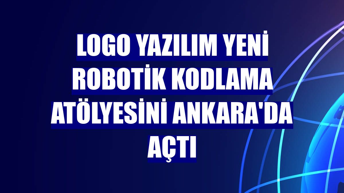 Logo Yazılım yeni Robotik Kodlama Atölyesini Ankara'da açtı
