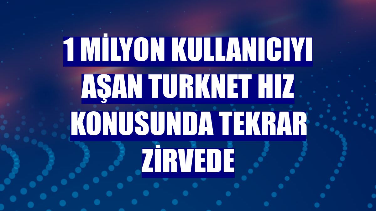 1 milyon kullanıcıyı aşan TurkNet hız konusunda tekrar zirvede