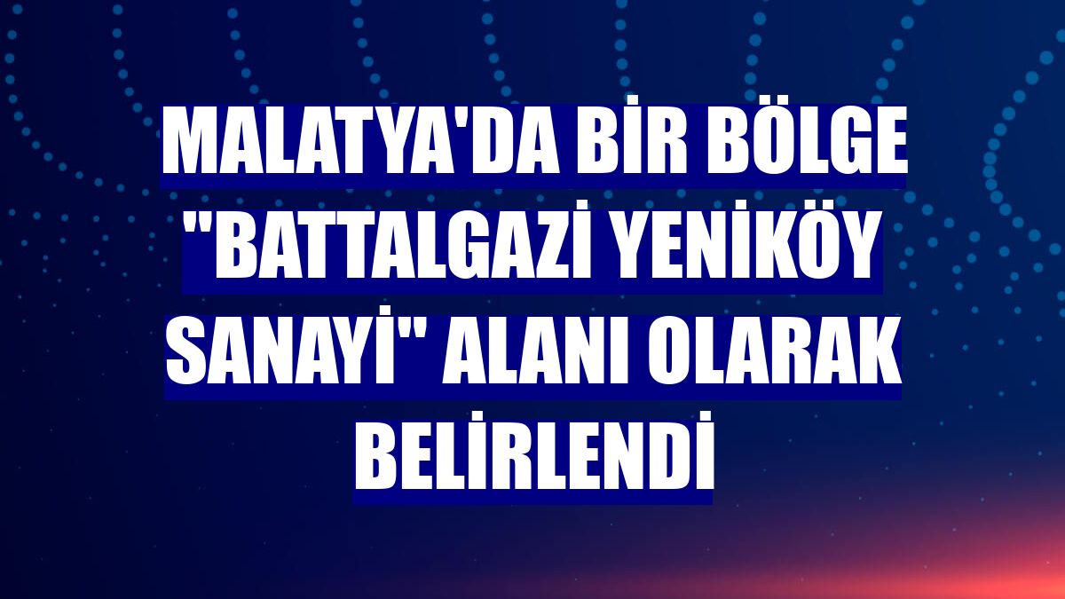 Malatya'da bir bölge "Battalgazi Yeniköy Sanayi" alanı olarak belirlendi