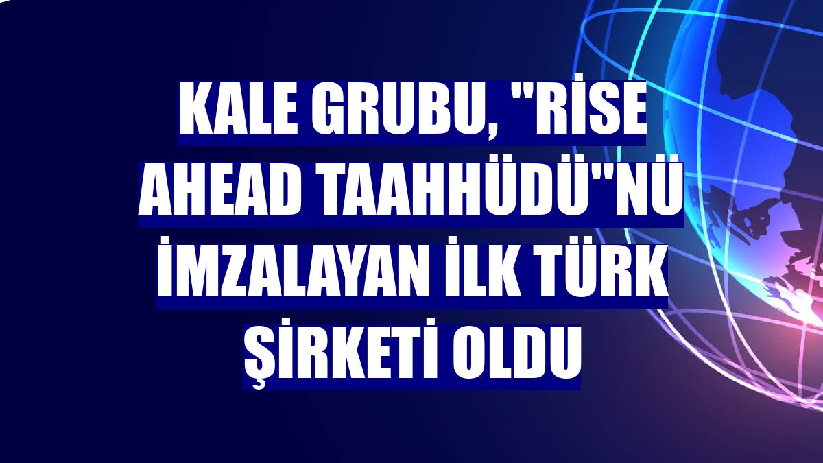 Kale Grubu, 'Rise Ahead Taahhüdü'nü imzalayan ilk Türk şirketi oldu