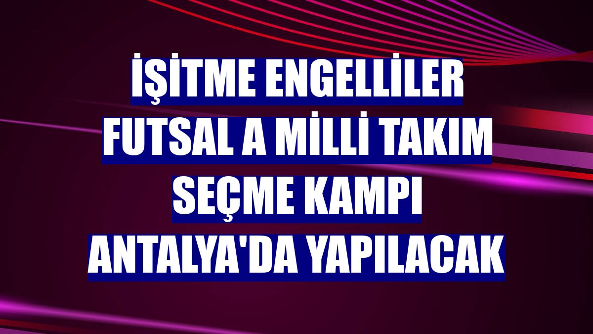 İşitme Engelliler Futsal A Milli Takım seçme kampı Antalya'da yapılacak