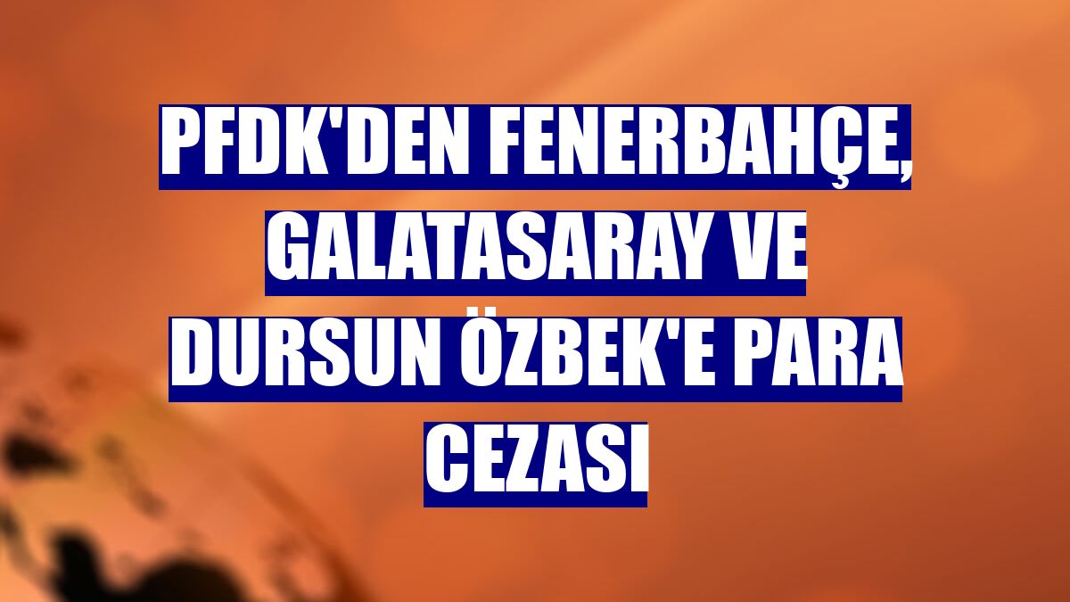 PFDK'den Fenerbahçe, Galatasaray ve Dursun Özbek'e para cezası