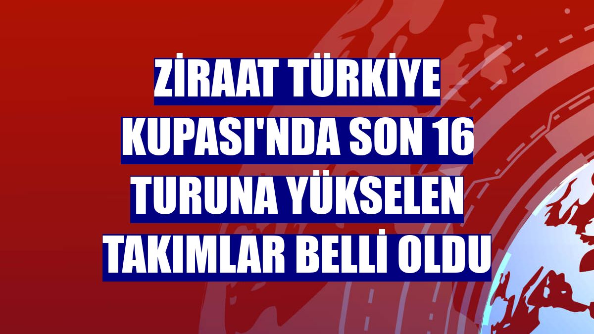 Ziraat Türkiye Kupası'nda son 16 turuna yükselen takımlar belli oldu