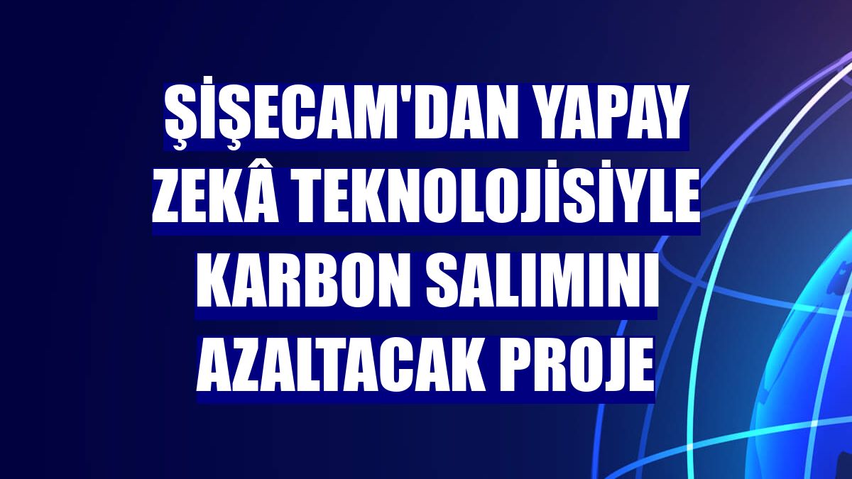 Şişecam'dan yapay zekâ teknolojisiyle karbon salımını azaltacak proje