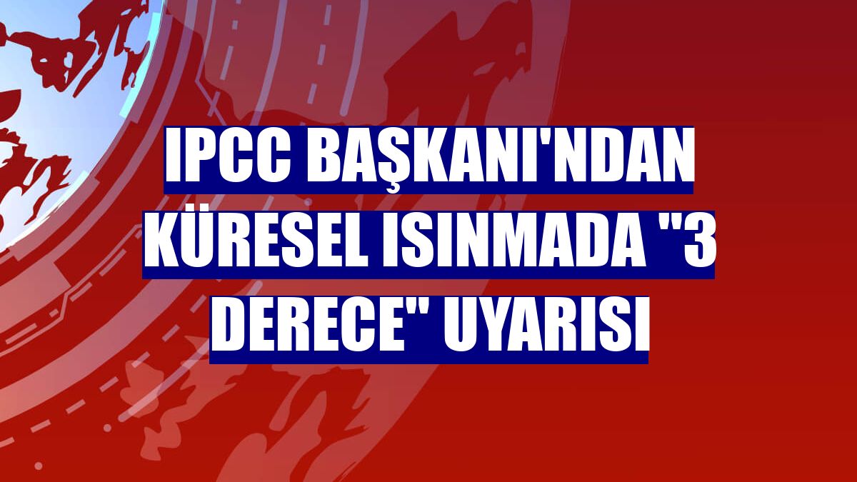 IPCC Başkanı'ndan küresel ısınmada "3 derece" uyarısı
