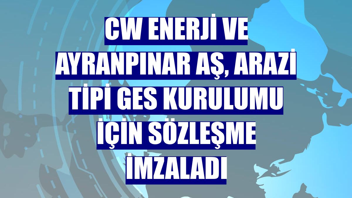 CW Enerji ve Ayranpınar AŞ, arazi tipi GES kurulumu için sözleşme imzaladı