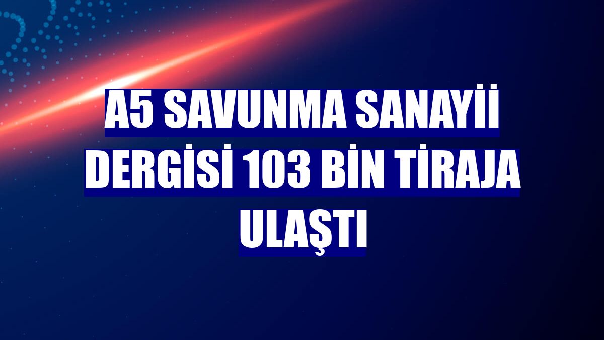 A5 Savunma Sanayii Dergisi 103 bin tiraja ulaştı