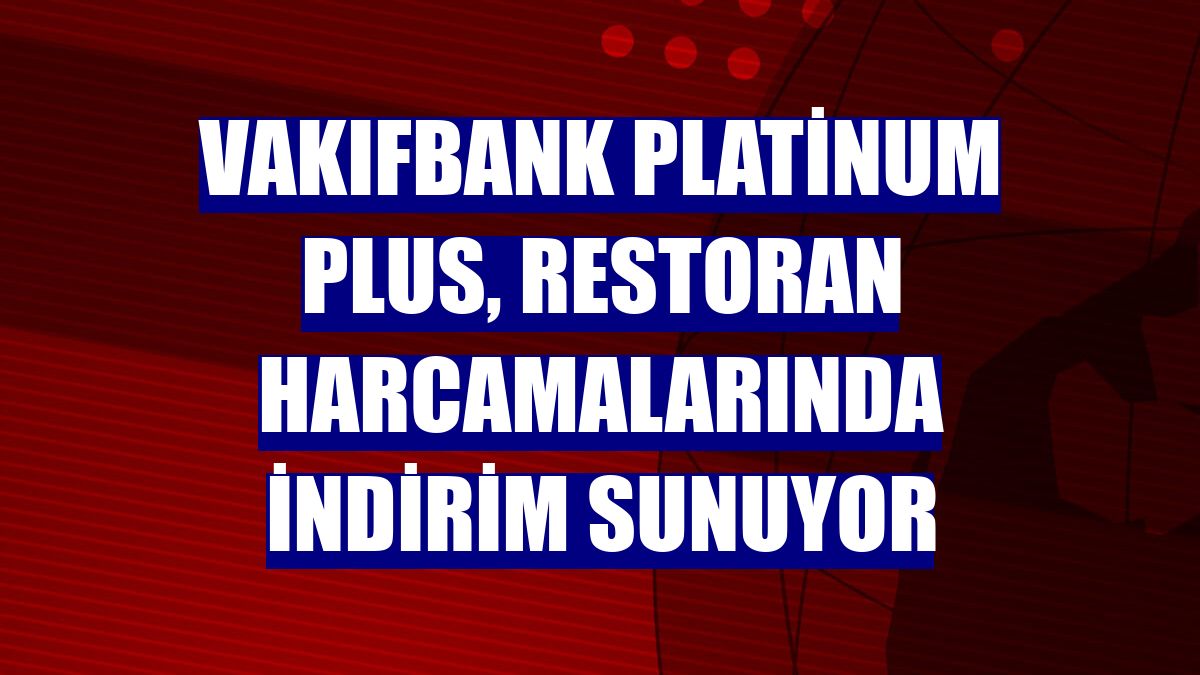 VakıfBank Platinum Plus, restoran harcamalarında indirim sunuyor