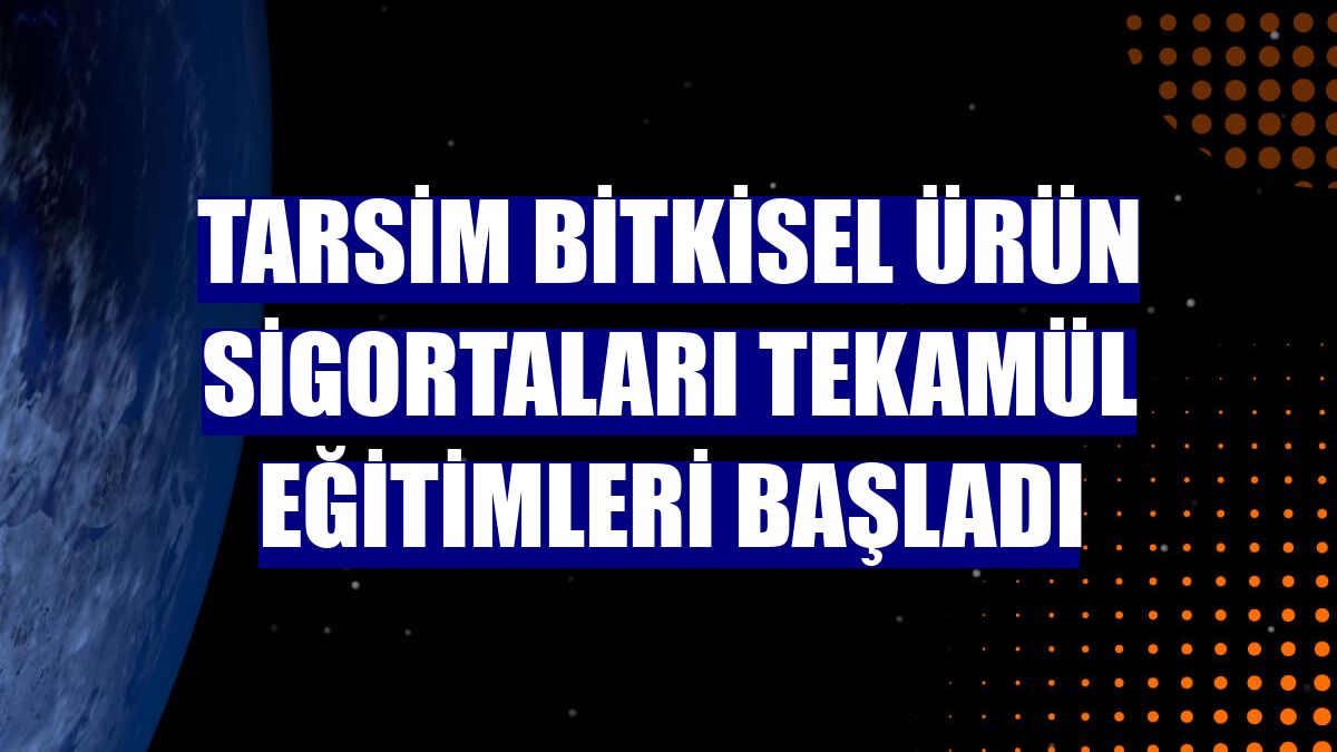 TARSİM Bitkisel Ürün Sigortaları Tekamül Eğitimleri başladı