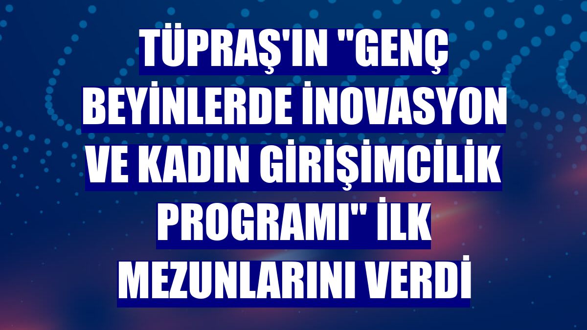 Tüpraş'ın "Genç Beyinlerde İnovasyon ve Kadın Girişimcilik Programı" ilk mezunlarını verdi