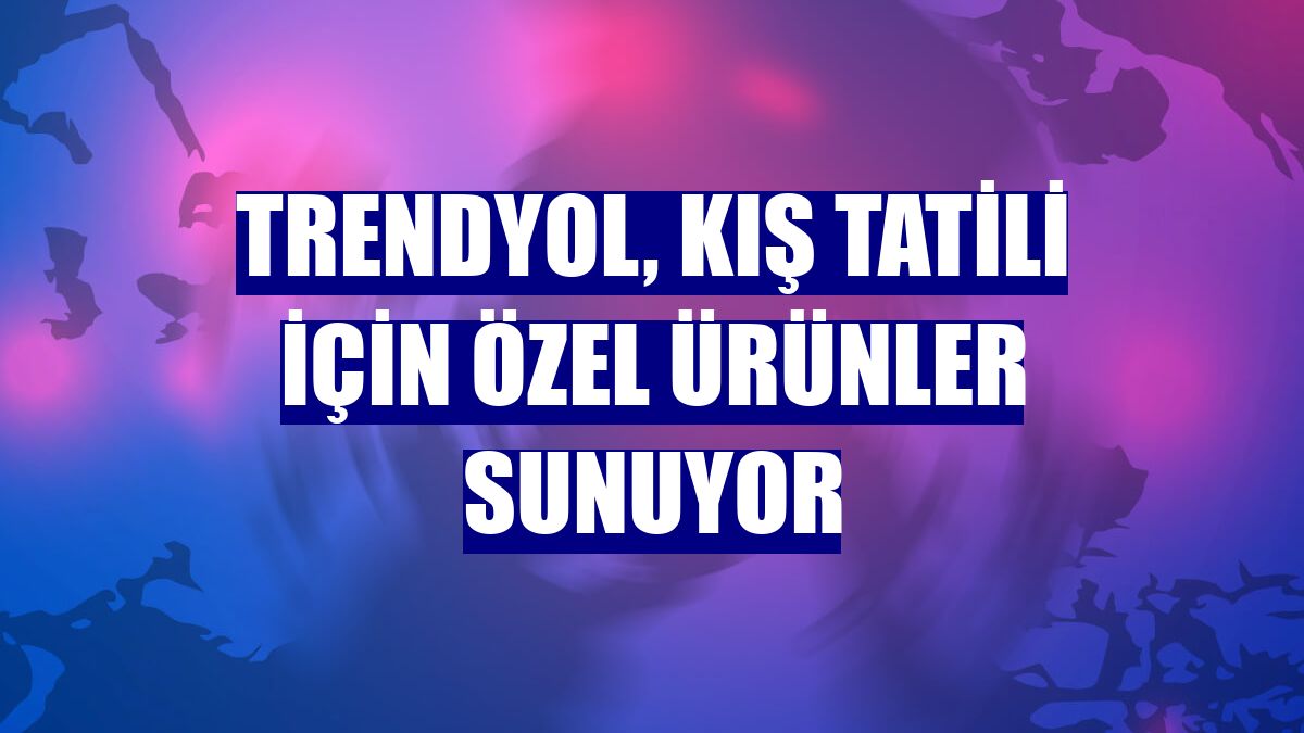 Trendyol, kış tatili için özel ürünler sunuyor
