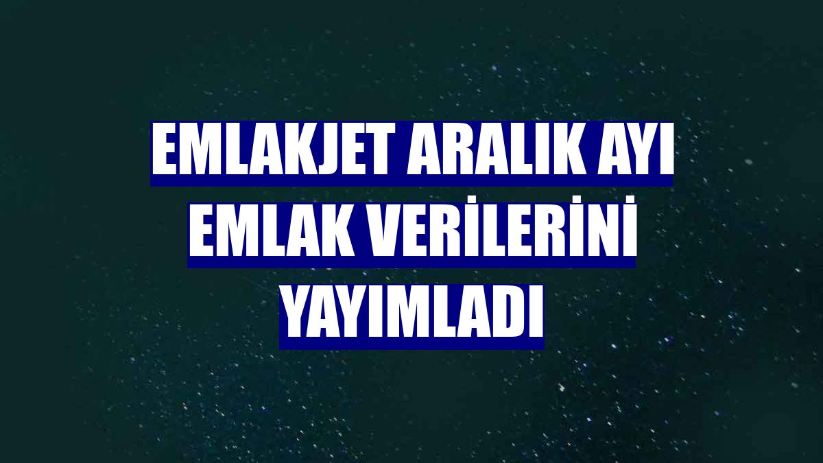 Emlakjet aralık ayı emlak verilerini yayımladı