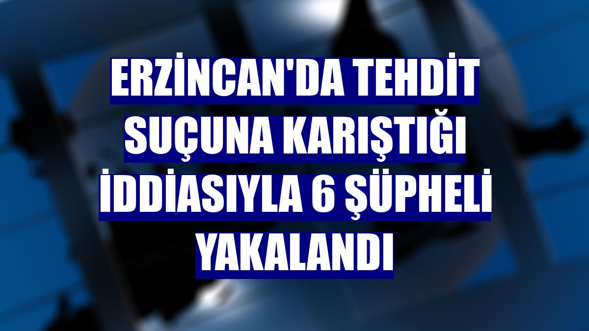 Erzincan'da tehdit suçuna karıştığı iddiasıyla 6 şüpheli yakalandı