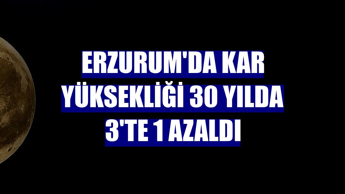 Erzurum'da kar yüksekliği 30 yılda 3'te 1 azaldı