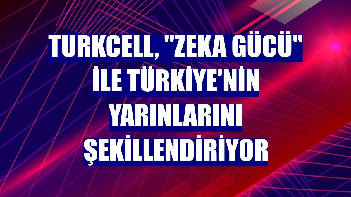 Turkcell, 'Zeka Gücü' ile Türkiye'nin yarınlarını şekillendiriyor
