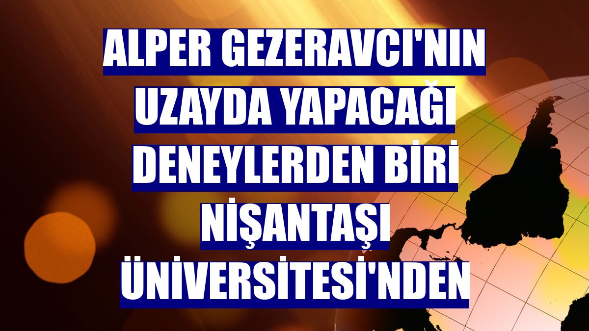 Alper Gezeravcı'nın uzayda yapacağı deneylerden biri Nişantaşı Üniversitesi'nden