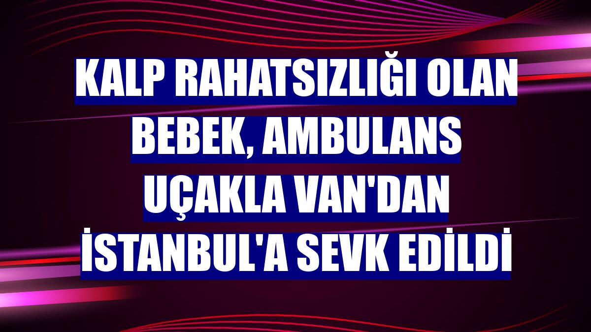 Kalp rahatsızlığı olan bebek, ambulans uçakla Van'dan İstanbul'a sevk edildi