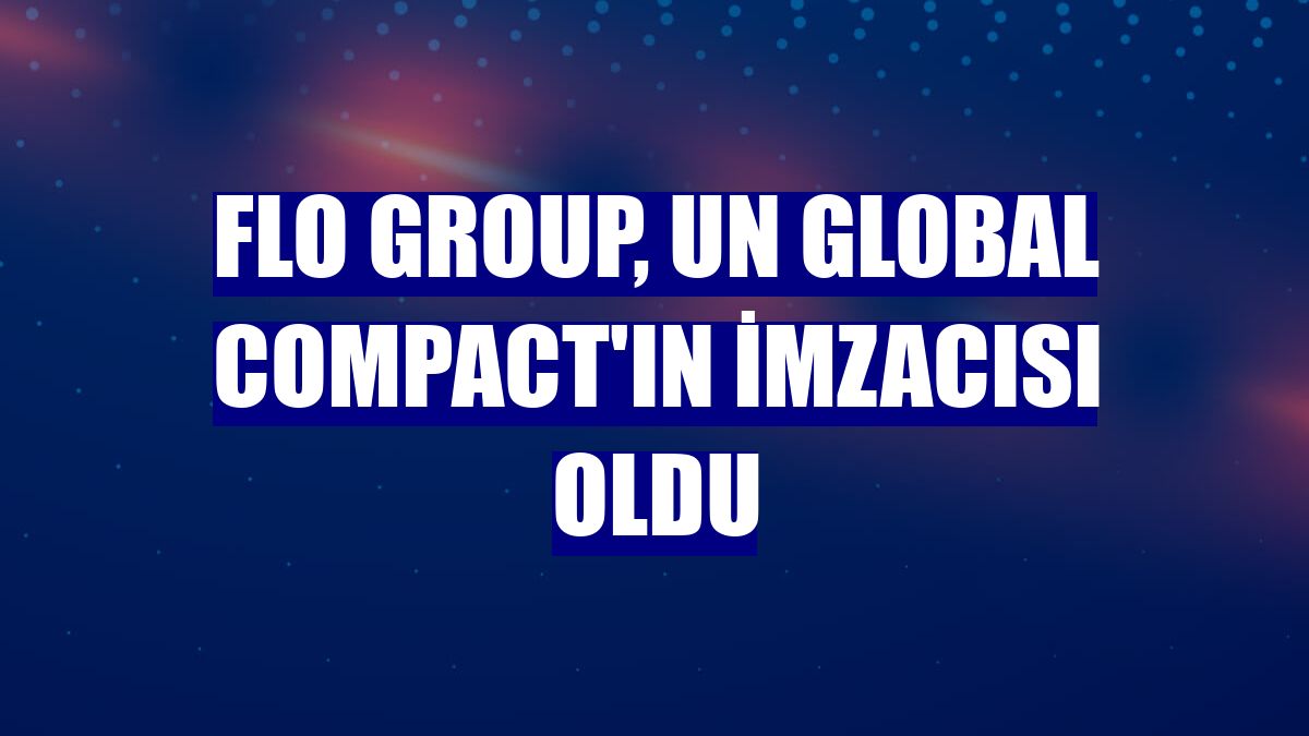 FLO Group, UN Global Compact'ın imzacısı oldu