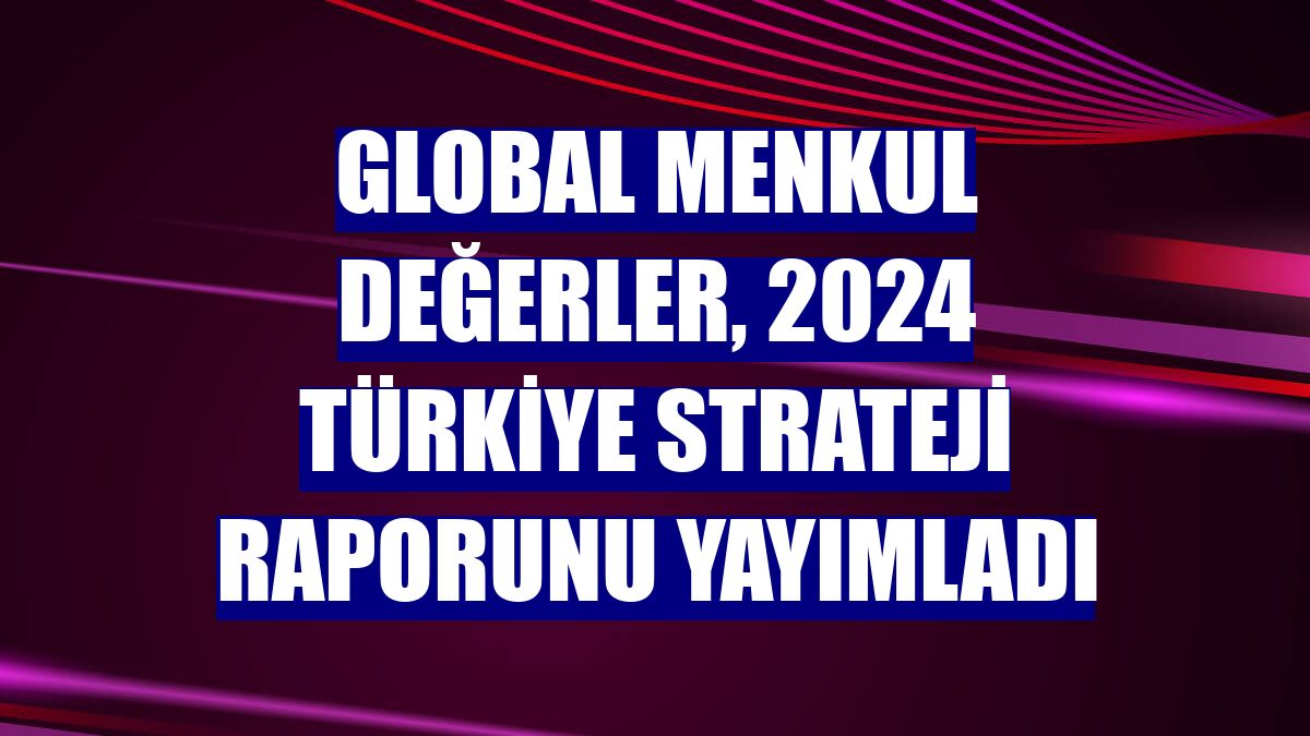 Global Menkul Değerler, 2024 Türkiye Strateji Raporunu yayımladı